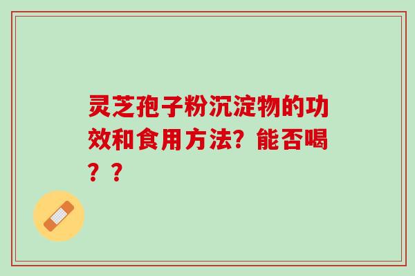 灵芝孢子粉沉淀物的功效和食用方法？能否喝？？