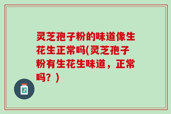 灵芝孢子粉的味道像生花生正常吗(灵芝孢子粉有生花生味道，正常吗？)