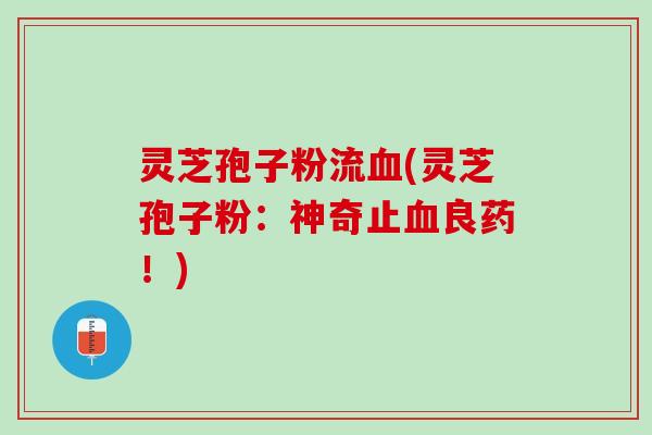 灵芝孢子粉流血(灵芝孢子粉：神奇止血良药！)