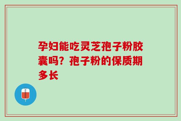 孕妇能吃灵芝孢子粉胶囊吗？孢子粉的保质期多长