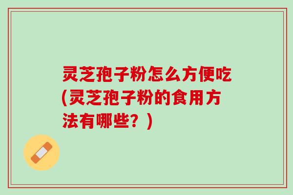 灵芝孢子粉怎么方便吃(灵芝孢子粉的食用方法有哪些？)