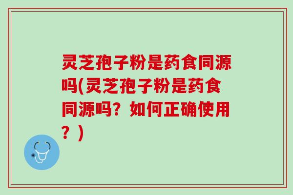 灵芝孢子粉是药食同源吗(灵芝孢子粉是药食同源吗？如何正确使用？)