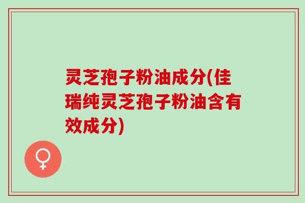 灵芝孢子粉油成分(佳瑞纯灵芝孢子粉油含有效成分)