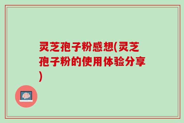 灵芝孢子粉感想(灵芝孢子粉的使用体验分享)