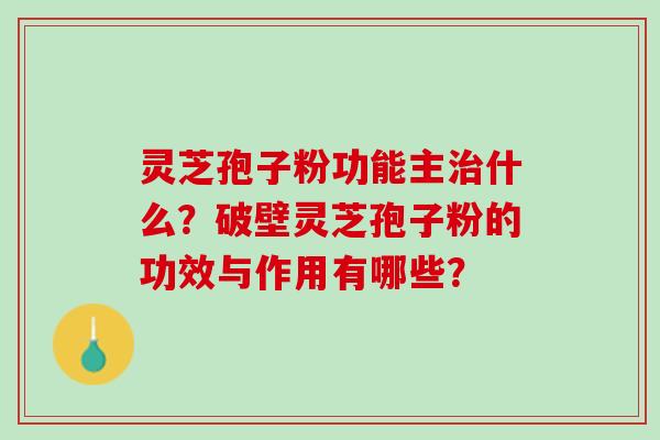 灵芝孢子粉功能主治什么？破壁灵芝孢子粉的功效与作用有哪些？