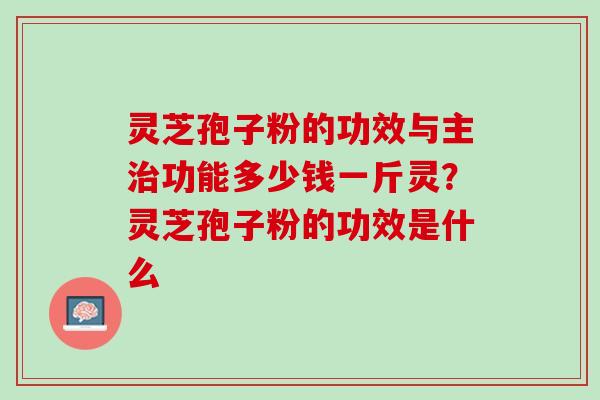 灵芝孢子粉的功效与主治功能多少钱一斤灵？灵芝孢子粉的功效是什么