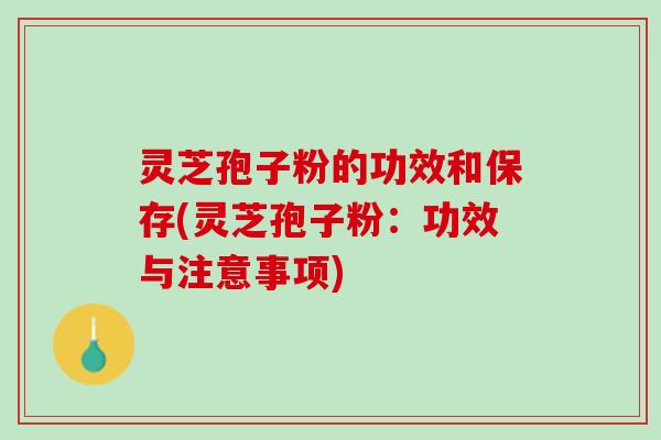 灵芝孢子粉的功效和保存(灵芝孢子粉:功效与注意事项) 灵芝孢子粉的功效和保存(灵芝孢子粉:功效与注意事项)