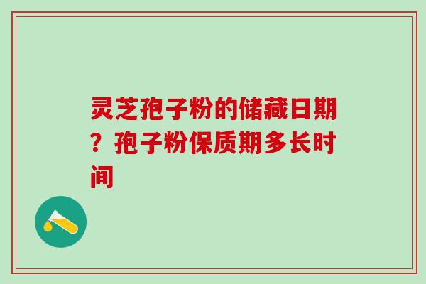 灵芝孢子粉的储藏日期？孢子粉保质期多长时间