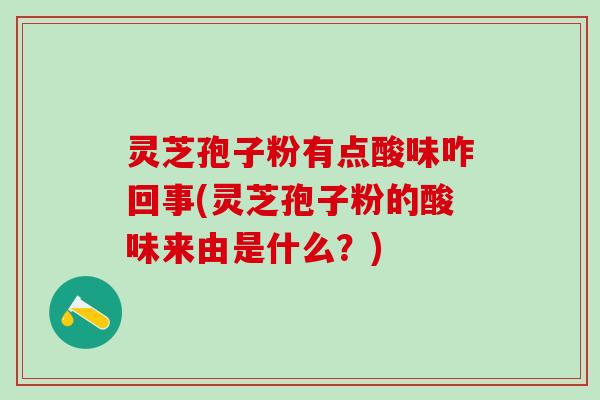 灵芝孢子粉有点酸味咋回事(灵芝孢子粉的酸味来由是什么？)
