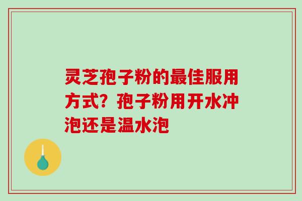 灵芝孢子粉的佳服用方式?孢子粉用开水冲泡还是温水泡 灵芝孢子粉的佳服用方式?孢子粉用开水冲泡还是温水泡