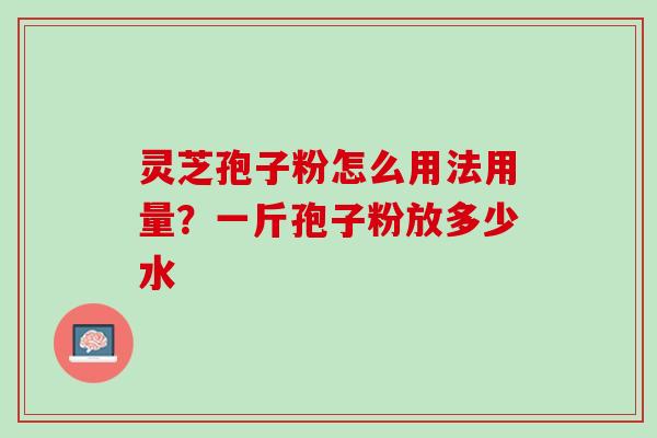 灵芝孢子粉怎么用法用量?一斤孢子粉放多少水 灵芝孢子粉怎么用法用量?一斤孢子粉放多少水