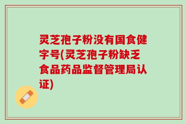 灵芝孢子粉没有国食健字号(灵芝孢子粉缺乏食品药品监督管理局认证)