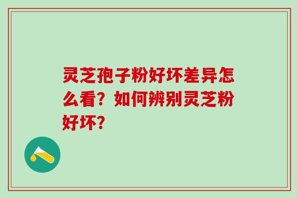 灵芝孢子粉好坏差异怎么看？如何辨别灵芝粉好坏？