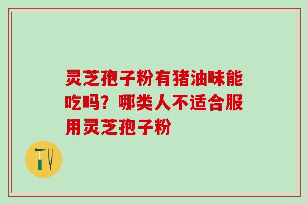 灵芝孢子粉有猪油味能吃吗？哪类人不适合服用灵芝孢子粉