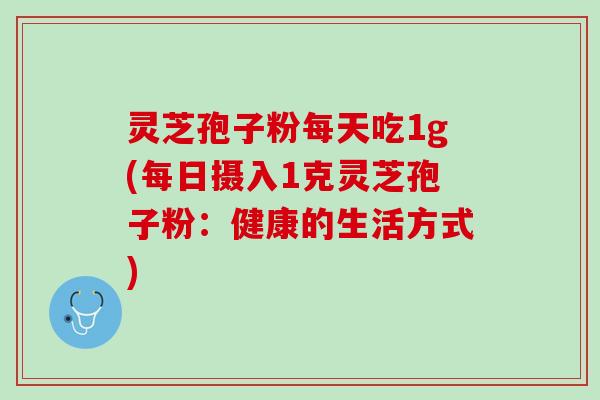 灵芝孢子粉每天吃1g(每日摄入1克灵芝孢子粉:健康的生活方式) 灵芝孢子粉每天吃1g(每日摄入1克灵芝孢子粉:健康的生活方式)