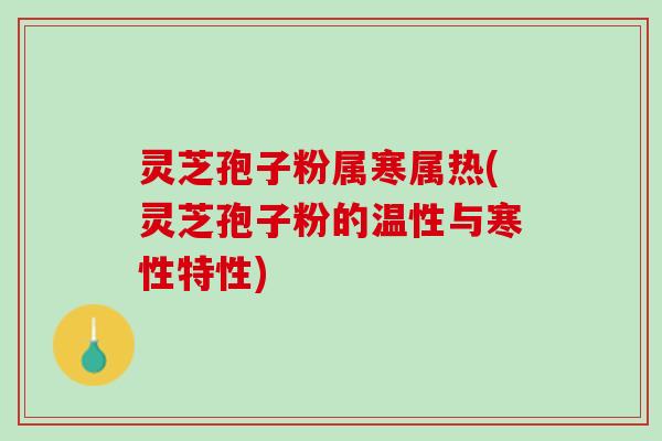灵芝孢子粉属寒属热(灵芝孢子粉的温性与寒性特性)