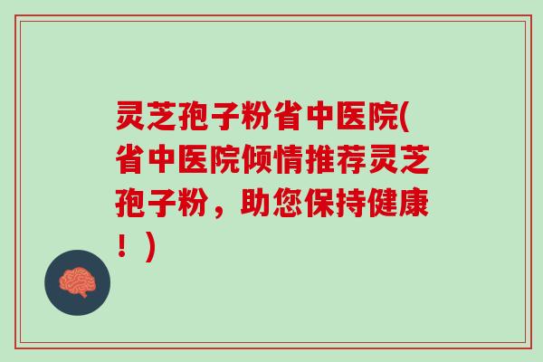 灵芝孢子粉省中医院(省中医院倾情推荐灵芝孢子粉，助您保持健康！)