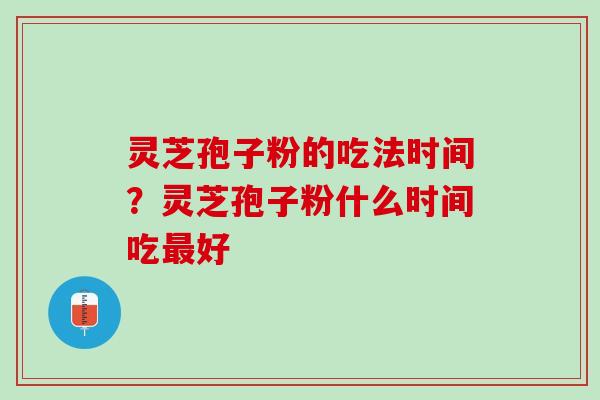 灵芝孢子粉的吃法时间？灵芝孢子粉什么时间吃最好