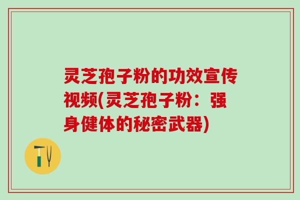 灵芝孢子粉的功效宣传视频(灵芝孢子粉：强身健体的秘密武器)
