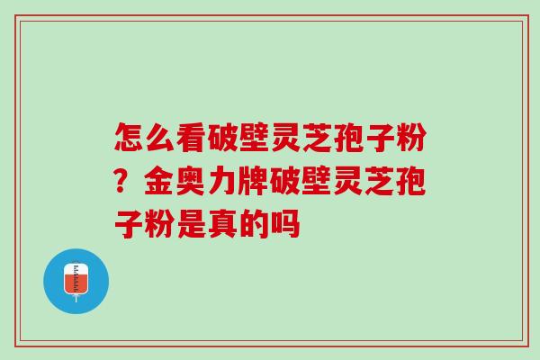 怎么看破壁灵芝孢子粉？金奥力牌破壁灵芝孢子粉是真的吗