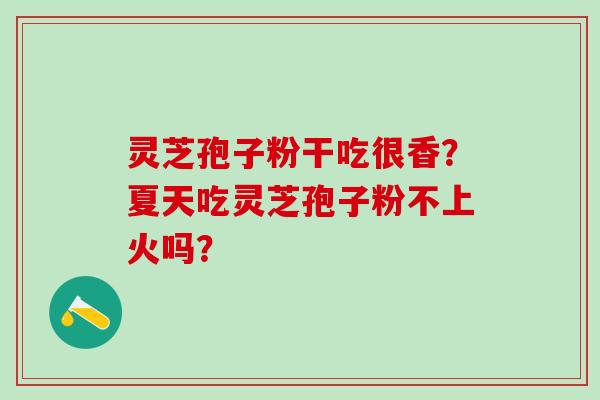 灵芝孢子粉干吃很香?夏天吃灵芝孢子粉不上火吗? 灵芝孢子粉干吃很香?夏天吃灵芝孢子粉不上火吗?