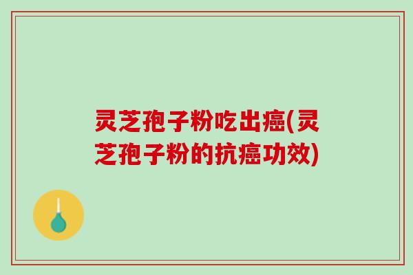 灵芝孢子粉吃出癌(灵芝孢子粉的抗癌功效)