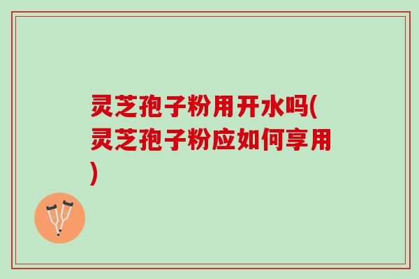 灵芝孢子粉用开水吗(灵芝孢子粉应如何享用) 灵芝孢子粉用开水吗(灵芝孢子粉应如何享用)