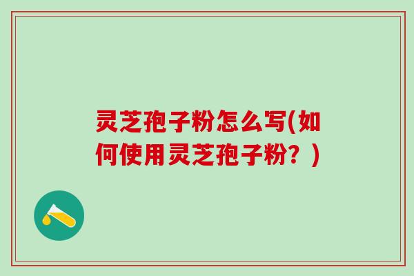 灵芝孢子粉怎么写(如何使用灵芝孢子粉？)