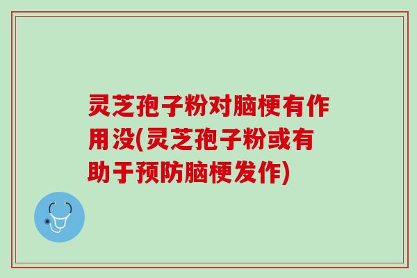 灵芝孢子粉对脑梗有作用没(灵芝孢子粉或有助于预防脑梗发作)