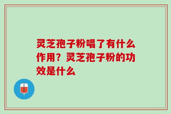 灵芝孢子粉唱了有什么作用?灵芝孢子粉的功效是什么 灵芝孢子粉唱了有什么作用?灵芝孢子粉的功效是什么