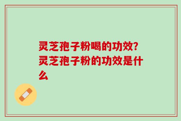 灵芝孢子粉喝的功效？灵芝孢子粉的功效是什么