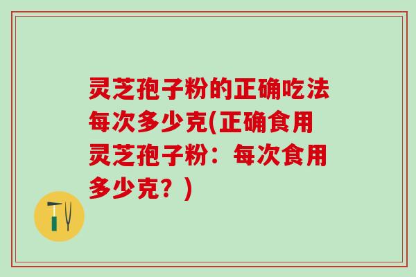 灵芝孢子粉的正确吃法每次多少克(正确食用灵芝孢子粉：每次食用多少克？)