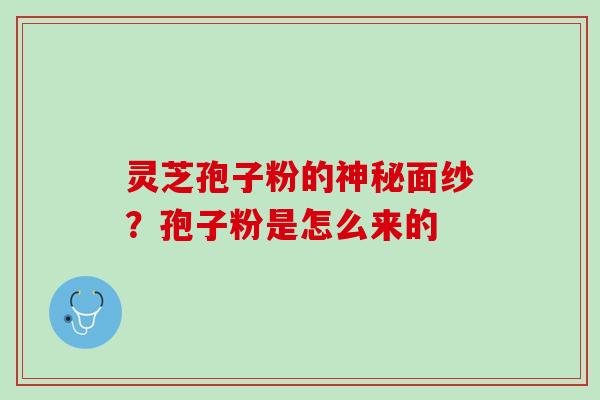 灵芝孢子粉的神秘面纱?孢子粉是怎么来的 灵芝孢子粉的神秘面纱?孢子粉是怎么来的