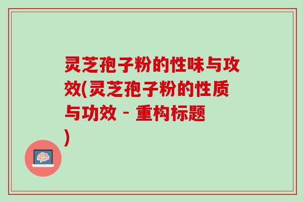 灵芝孢子粉的性味与攻效(灵芝孢子粉的性质与功效 - 重构标题) 灵芝孢子粉的性味与攻效(灵芝孢子粉的性质与功效 - 重构标题)