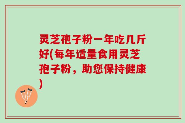 灵芝孢子粉一年吃几斤好(每年适量食用灵芝孢子粉,助您保持健康) 灵芝孢子粉一年吃几斤好(每年适量食用灵芝孢子粉,助您保持健康)