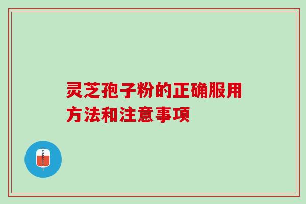 灵芝孢子粉的正确服用方法和注意事项 灵芝孢子粉的正确服用方法和注意事项