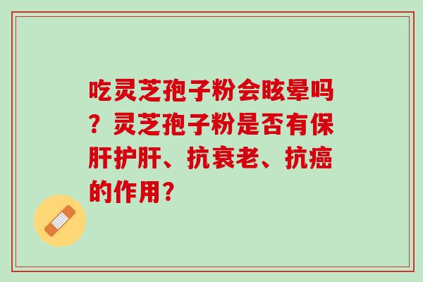 吃灵芝孢子粉会眩晕吗?灵芝孢子粉是否有、抗、抗的作用? 吃灵芝孢子粉会眩晕吗?灵芝孢子粉是否有、抗、抗的作用?