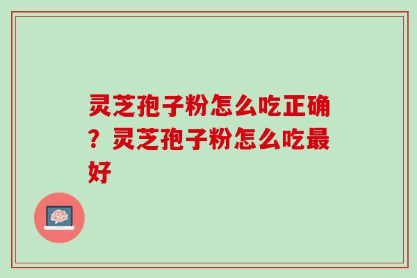 灵芝孢子粉怎么吃正确?灵芝孢子粉怎么吃好 灵芝孢子粉怎么吃正确?灵芝孢子粉怎么吃好