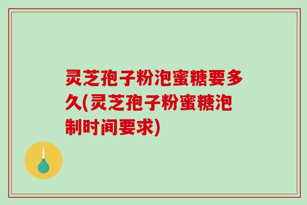 灵芝孢子粉泡蜜糖要多久(灵芝孢子粉蜜糖泡制时间要求)