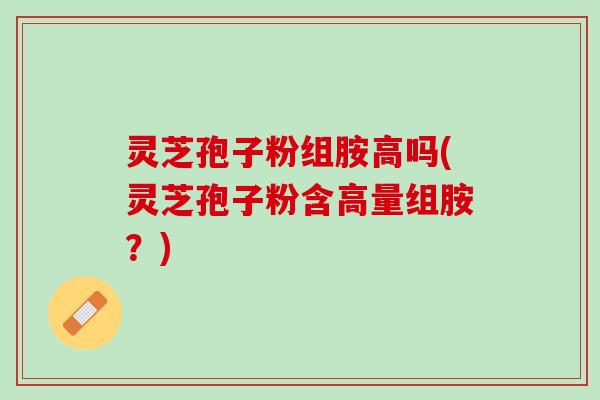 灵芝孢子粉组胺高吗(灵芝孢子粉含高量组胺？)