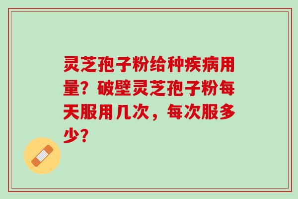 灵芝孢子粉给种用量？破壁灵芝孢子粉每天服用几次，每次服多少？