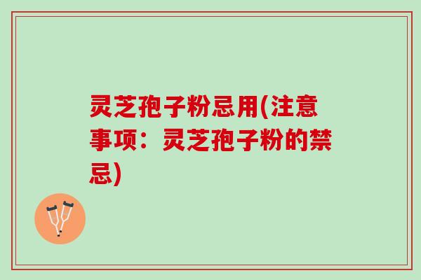 灵芝孢子粉忌用(注意事项:灵芝孢子粉的禁忌) 灵芝孢子粉忌用(注意事项:灵芝孢子粉的禁忌)