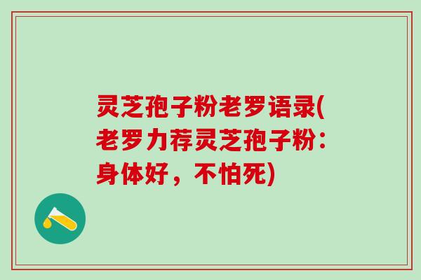灵芝孢子粉老罗语录(老罗力荐灵芝孢子粉:身体好,不怕死) 灵芝孢子粉老罗语录(老罗力荐灵芝孢子粉:身体好,不怕死)
