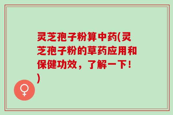 灵芝孢子粉算(灵芝孢子粉的草药应用和保健功效,了解一下!) 灵芝孢子粉算(灵芝孢子粉的草药应用和保健功效,了解一下!)