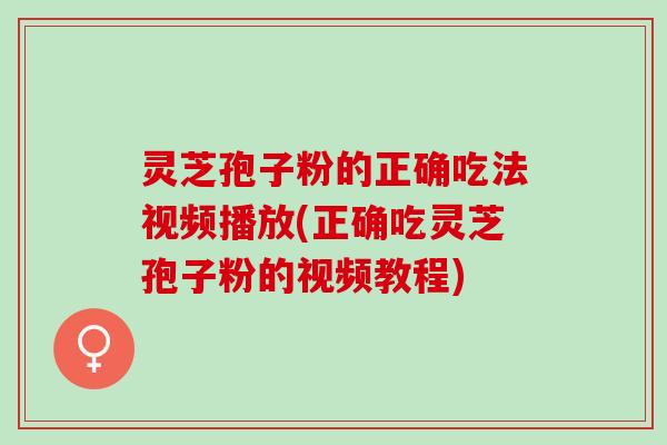 灵芝孢子粉的正确吃法视频播放(正确吃灵芝孢子粉的视频教程)