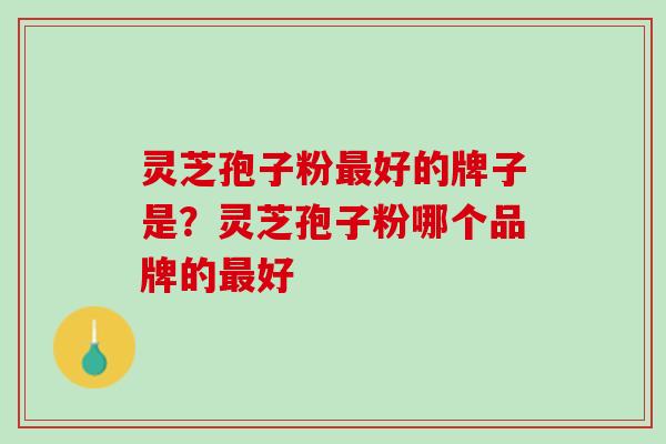 灵芝孢子粉好的牌子是?灵芝孢子粉哪个品牌的好 灵芝孢子粉好的牌子是?灵芝孢子粉哪个品牌的好