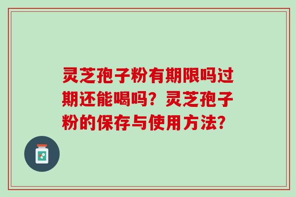 灵芝孢子粉有期限吗过期还能喝吗？灵芝孢子粉的保存与使用方法？