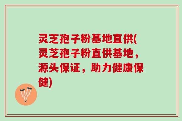 灵芝孢子粉基地直供(灵芝孢子粉直供基地，源头保证，助力健康保健)