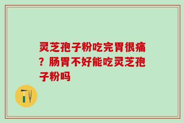 灵芝孢子粉吃完胃很痛?肠胃不好能吃灵芝孢子粉吗 灵芝孢子粉吃完胃很痛?肠胃不好能吃灵芝孢子粉吗