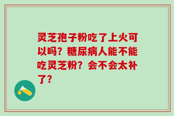 灵芝孢子粉吃了上火可以吗？糖尿病人能不能吃灵芝粉？会不会太补了？